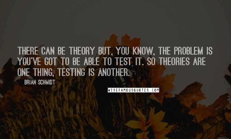 Brian Schmidt Quotes: There can be theory but, you know, the problem is you've got to be able to test it. So theories are one thing, testing is another.