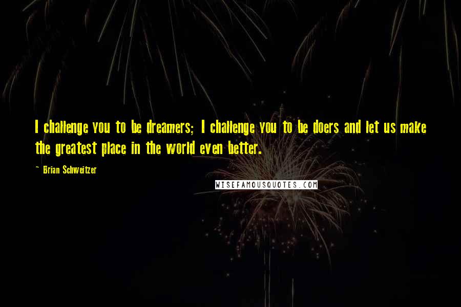 Brian Schweitzer Quotes: I challenge you to be dreamers; I challenge you to be doers and let us make the greatest place in the world even better.