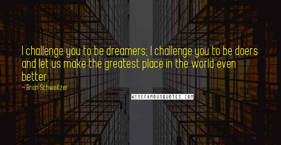 Brian Schweitzer Quotes: I challenge you to be dreamers; I challenge you to be doers and let us make the greatest place in the world even better.