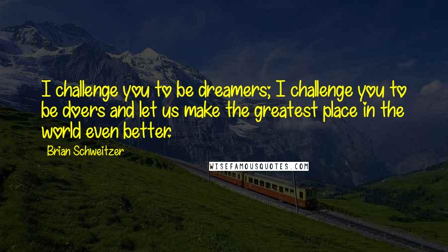 Brian Schweitzer Quotes: I challenge you to be dreamers; I challenge you to be doers and let us make the greatest place in the world even better.