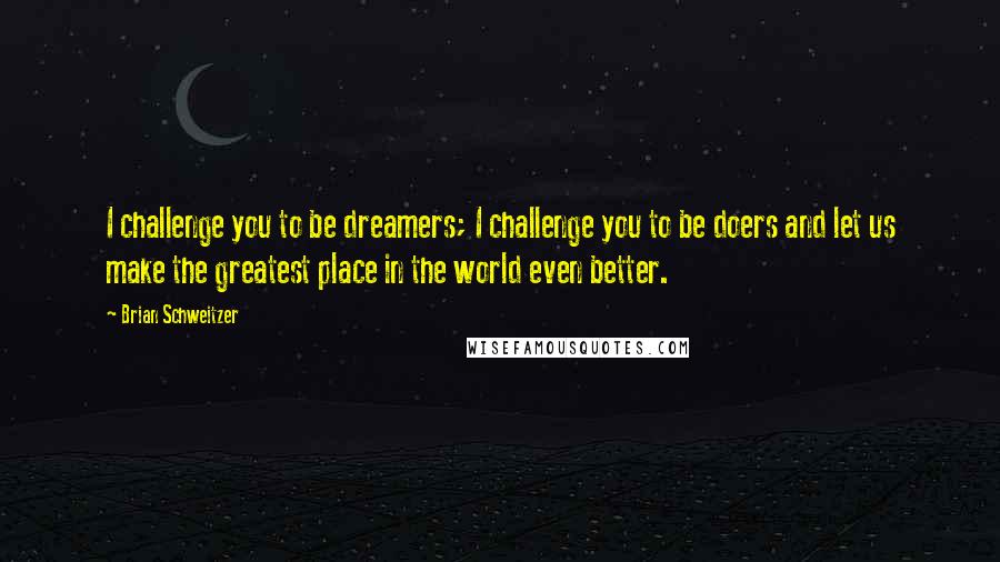 Brian Schweitzer Quotes: I challenge you to be dreamers; I challenge you to be doers and let us make the greatest place in the world even better.