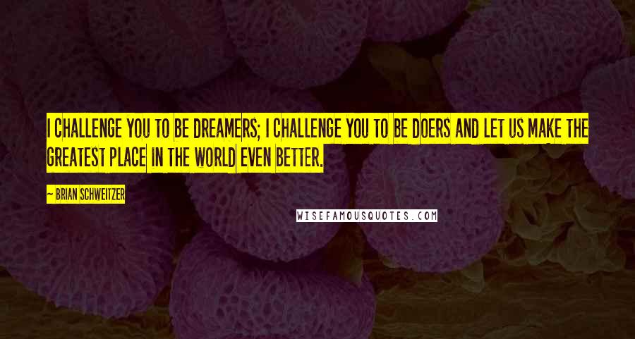 Brian Schweitzer Quotes: I challenge you to be dreamers; I challenge you to be doers and let us make the greatest place in the world even better.