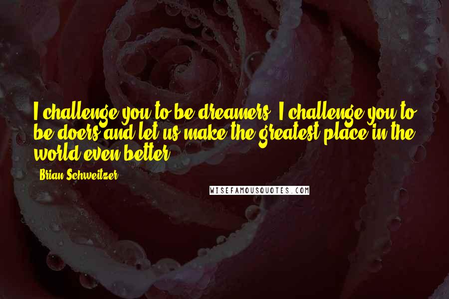 Brian Schweitzer Quotes: I challenge you to be dreamers; I challenge you to be doers and let us make the greatest place in the world even better.