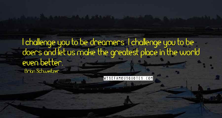 Brian Schweitzer Quotes: I challenge you to be dreamers; I challenge you to be doers and let us make the greatest place in the world even better.