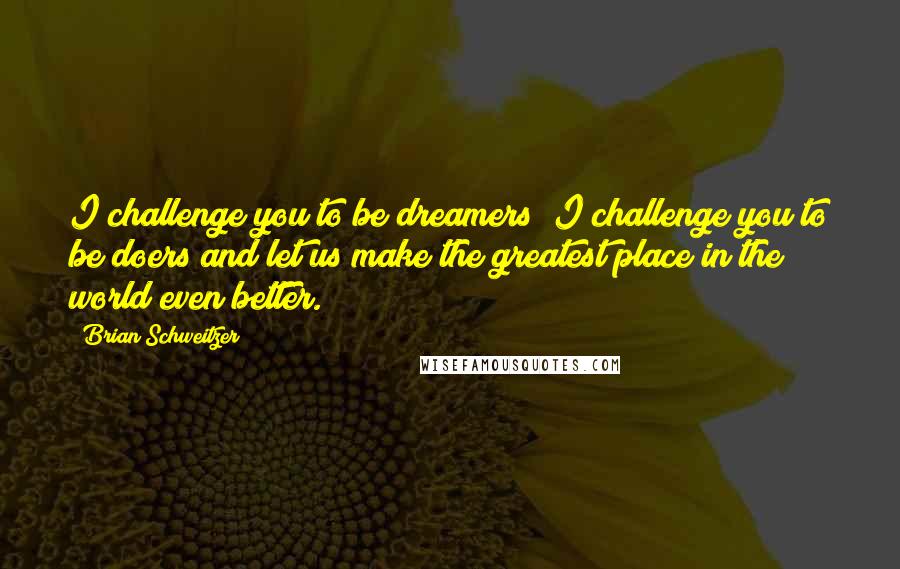 Brian Schweitzer Quotes: I challenge you to be dreamers; I challenge you to be doers and let us make the greatest place in the world even better.