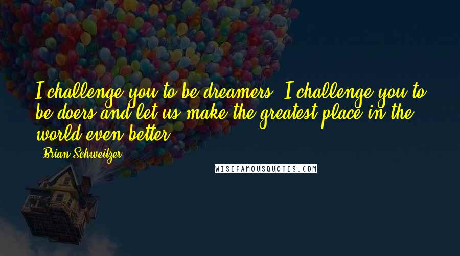 Brian Schweitzer Quotes: I challenge you to be dreamers; I challenge you to be doers and let us make the greatest place in the world even better.