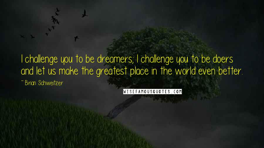 Brian Schweitzer Quotes: I challenge you to be dreamers; I challenge you to be doers and let us make the greatest place in the world even better.