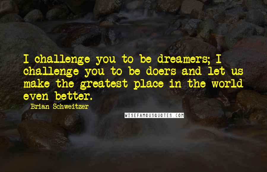 Brian Schweitzer Quotes: I challenge you to be dreamers; I challenge you to be doers and let us make the greatest place in the world even better.