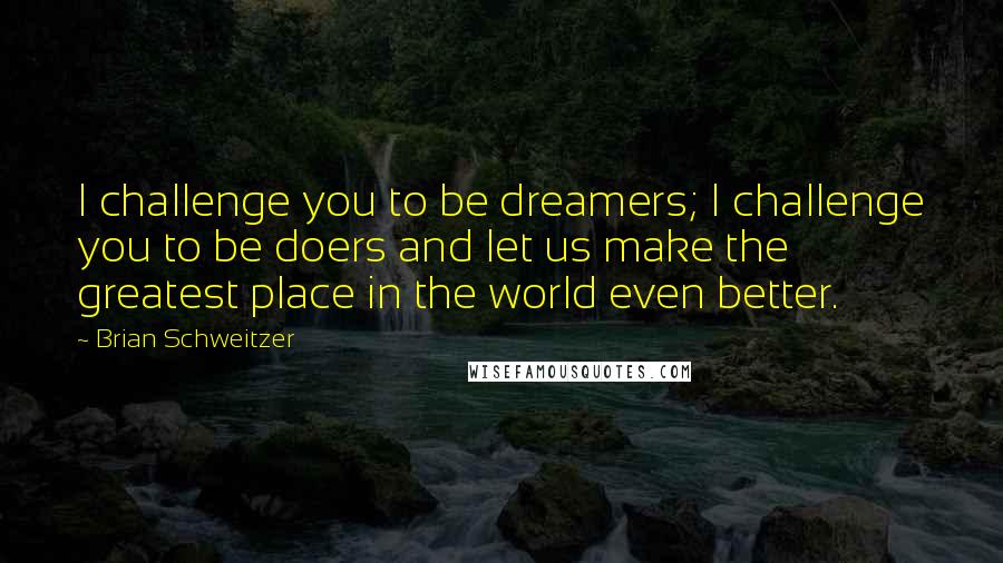 Brian Schweitzer Quotes: I challenge you to be dreamers; I challenge you to be doers and let us make the greatest place in the world even better.