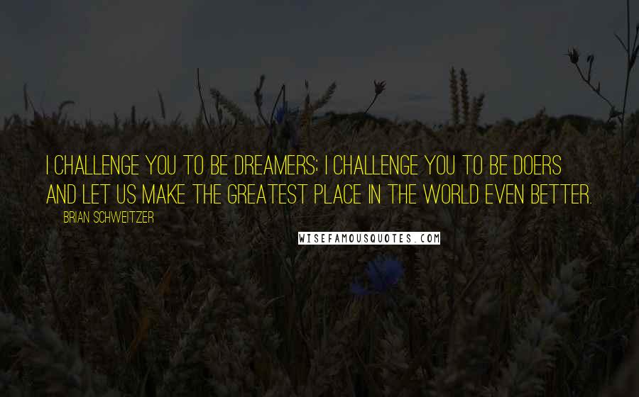 Brian Schweitzer Quotes: I challenge you to be dreamers; I challenge you to be doers and let us make the greatest place in the world even better.