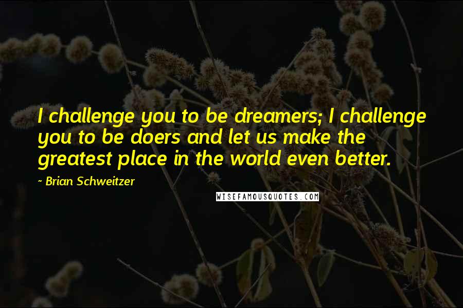 Brian Schweitzer Quotes: I challenge you to be dreamers; I challenge you to be doers and let us make the greatest place in the world even better.