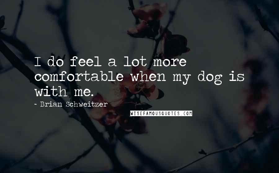 Brian Schweitzer Quotes: I do feel a lot more comfortable when my dog is with me.