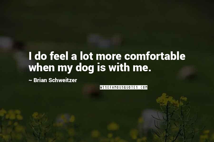 Brian Schweitzer Quotes: I do feel a lot more comfortable when my dog is with me.