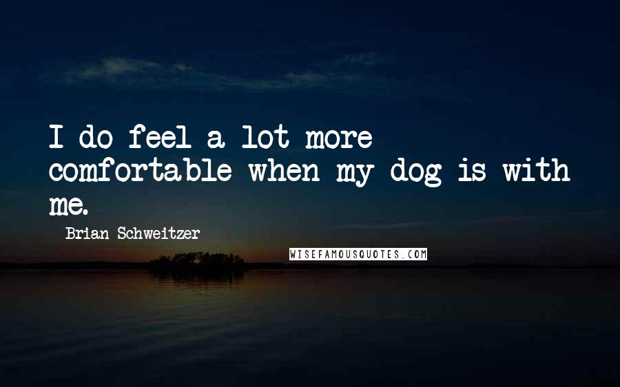 Brian Schweitzer Quotes: I do feel a lot more comfortable when my dog is with me.