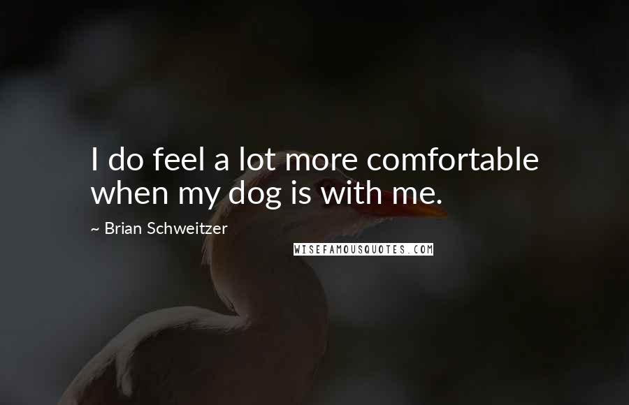 Brian Schweitzer Quotes: I do feel a lot more comfortable when my dog is with me.