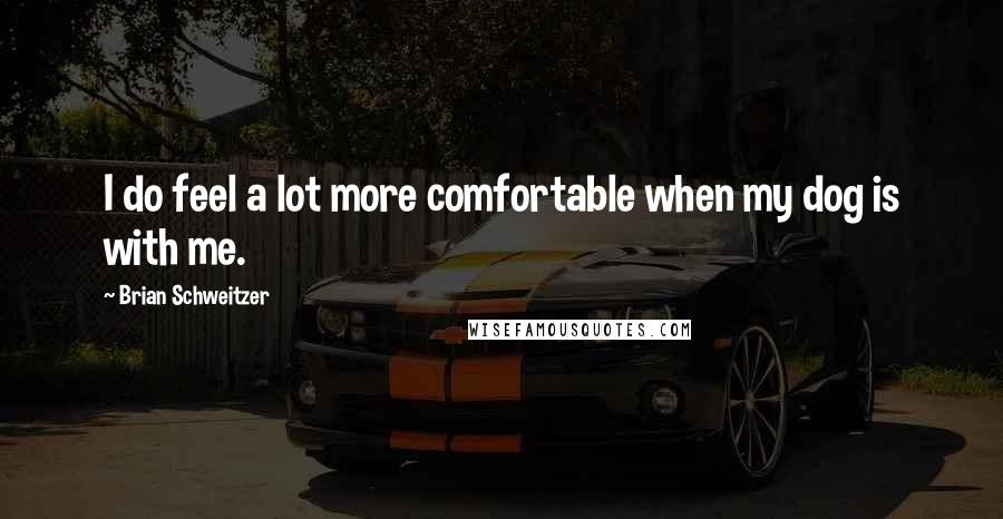 Brian Schweitzer Quotes: I do feel a lot more comfortable when my dog is with me.