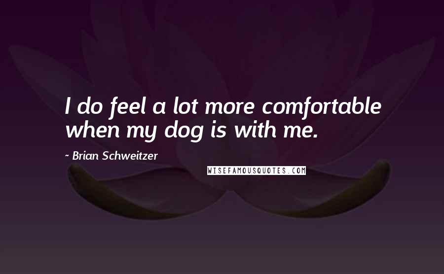 Brian Schweitzer Quotes: I do feel a lot more comfortable when my dog is with me.