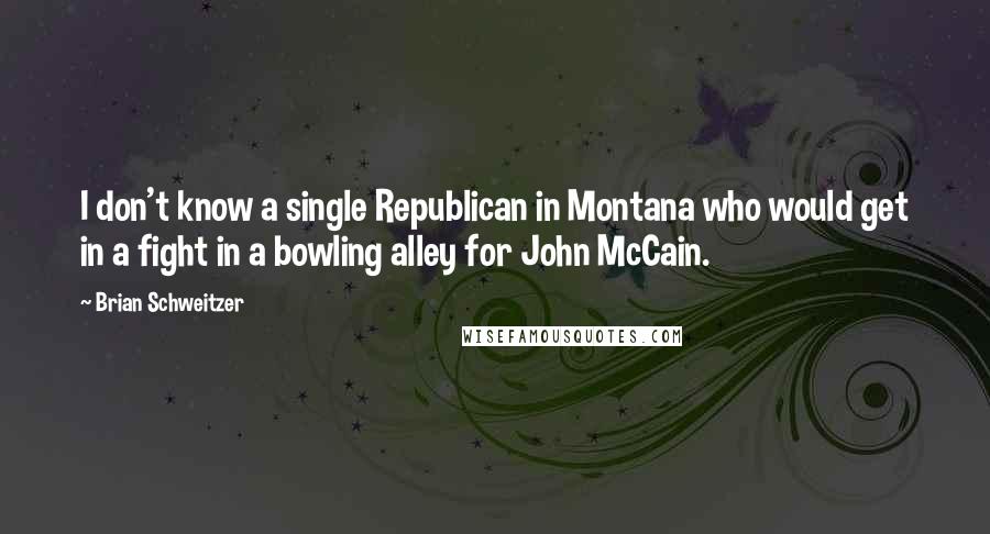 Brian Schweitzer Quotes: I don't know a single Republican in Montana who would get in a fight in a bowling alley for John McCain.