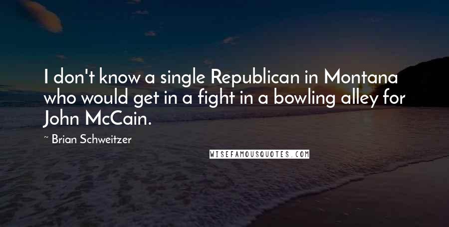 Brian Schweitzer Quotes: I don't know a single Republican in Montana who would get in a fight in a bowling alley for John McCain.
