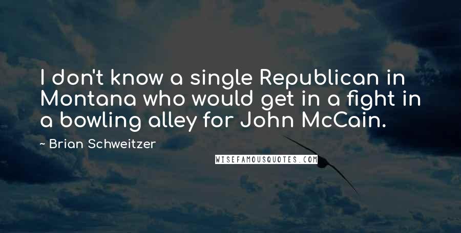 Brian Schweitzer Quotes: I don't know a single Republican in Montana who would get in a fight in a bowling alley for John McCain.