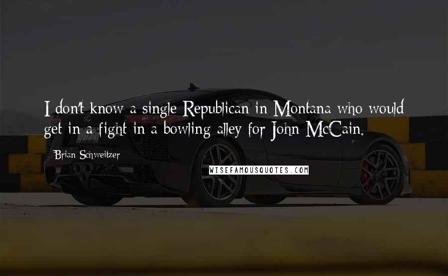 Brian Schweitzer Quotes: I don't know a single Republican in Montana who would get in a fight in a bowling alley for John McCain.