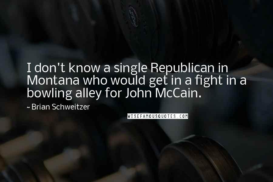 Brian Schweitzer Quotes: I don't know a single Republican in Montana who would get in a fight in a bowling alley for John McCain.