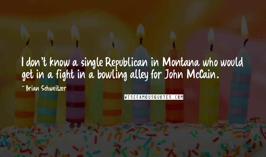 Brian Schweitzer Quotes: I don't know a single Republican in Montana who would get in a fight in a bowling alley for John McCain.