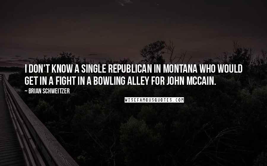 Brian Schweitzer Quotes: I don't know a single Republican in Montana who would get in a fight in a bowling alley for John McCain.