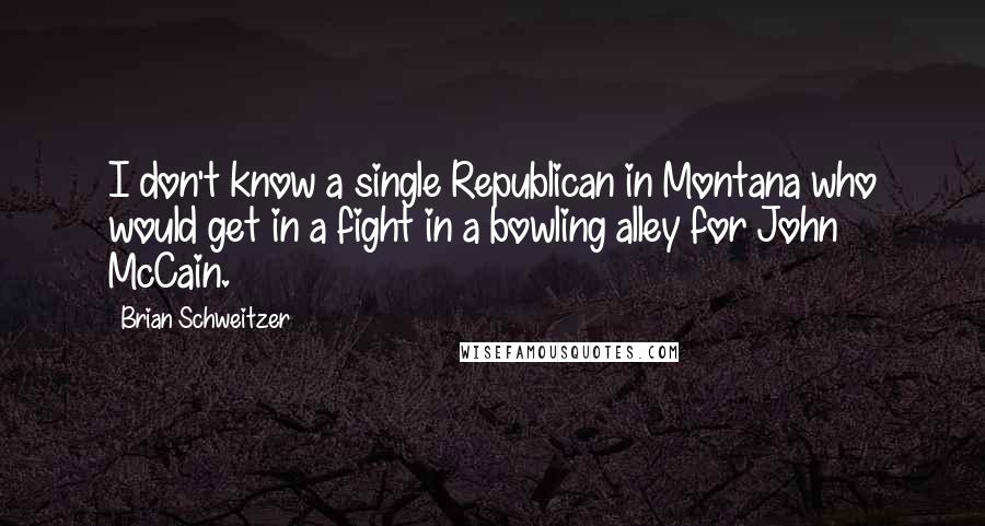 Brian Schweitzer Quotes: I don't know a single Republican in Montana who would get in a fight in a bowling alley for John McCain.