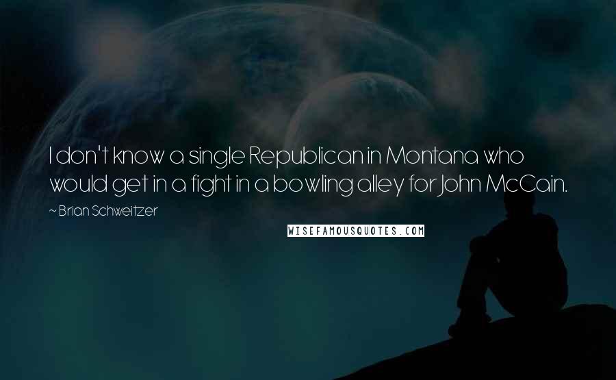Brian Schweitzer Quotes: I don't know a single Republican in Montana who would get in a fight in a bowling alley for John McCain.