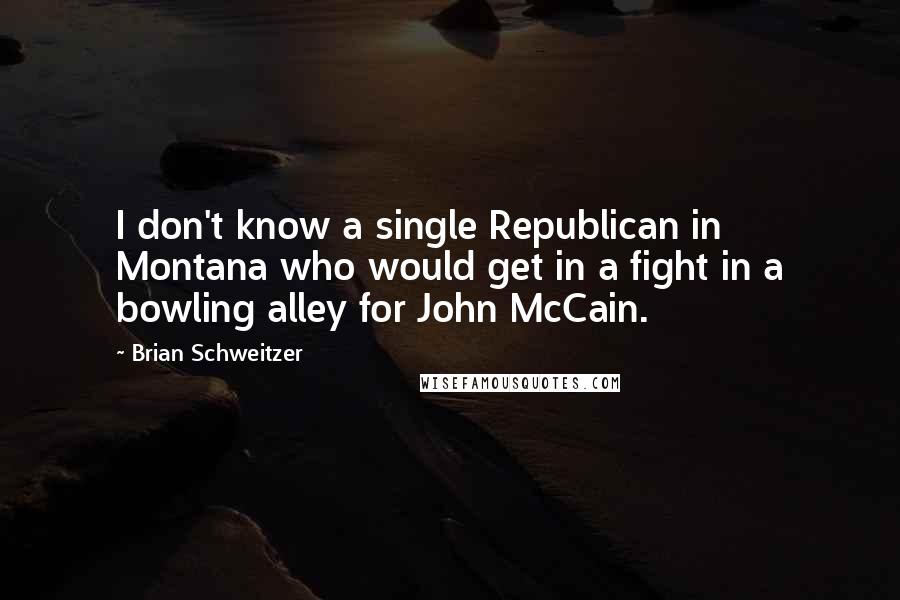 Brian Schweitzer Quotes: I don't know a single Republican in Montana who would get in a fight in a bowling alley for John McCain.