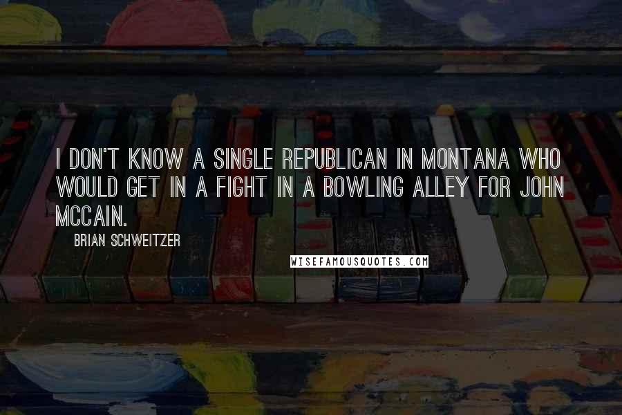 Brian Schweitzer Quotes: I don't know a single Republican in Montana who would get in a fight in a bowling alley for John McCain.
