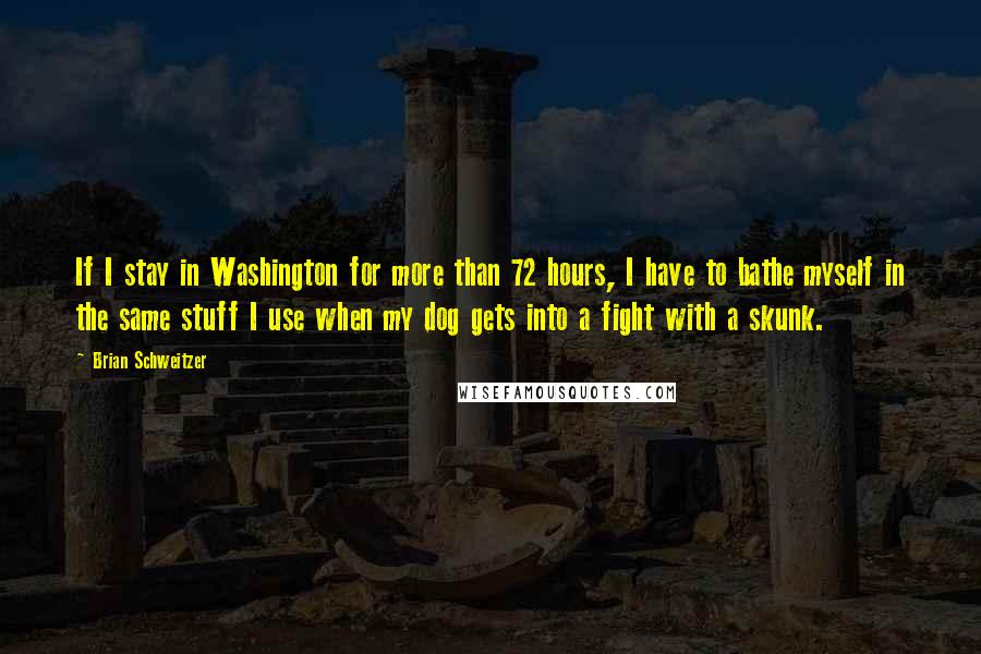 Brian Schweitzer Quotes: If I stay in Washington for more than 72 hours, I have to bathe myself in the same stuff I use when my dog gets into a fight with a skunk.