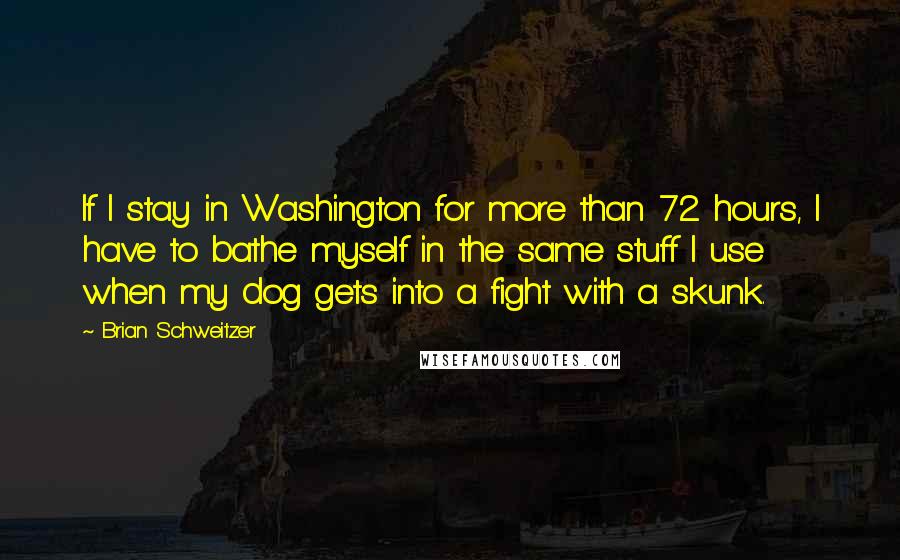 Brian Schweitzer Quotes: If I stay in Washington for more than 72 hours, I have to bathe myself in the same stuff I use when my dog gets into a fight with a skunk.