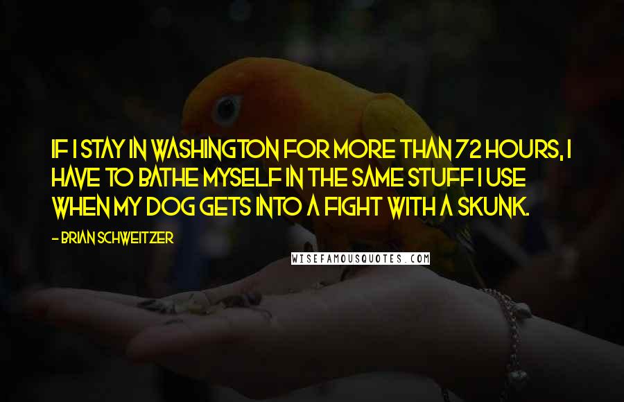 Brian Schweitzer Quotes: If I stay in Washington for more than 72 hours, I have to bathe myself in the same stuff I use when my dog gets into a fight with a skunk.