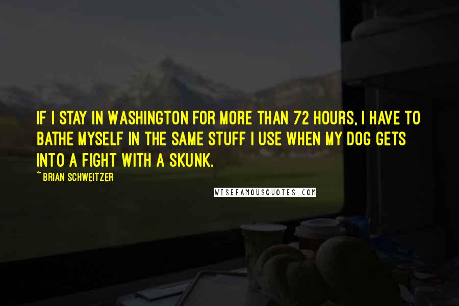 Brian Schweitzer Quotes: If I stay in Washington for more than 72 hours, I have to bathe myself in the same stuff I use when my dog gets into a fight with a skunk.