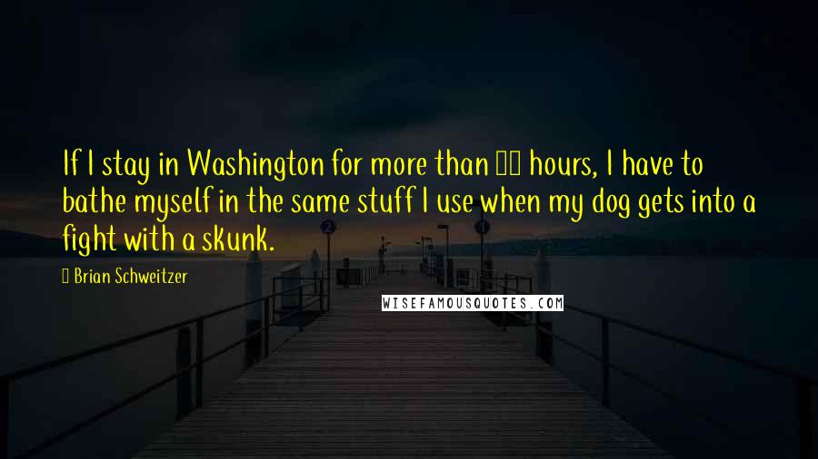 Brian Schweitzer Quotes: If I stay in Washington for more than 72 hours, I have to bathe myself in the same stuff I use when my dog gets into a fight with a skunk.