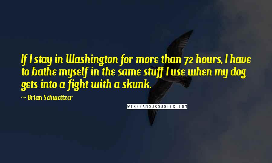 Brian Schweitzer Quotes: If I stay in Washington for more than 72 hours, I have to bathe myself in the same stuff I use when my dog gets into a fight with a skunk.