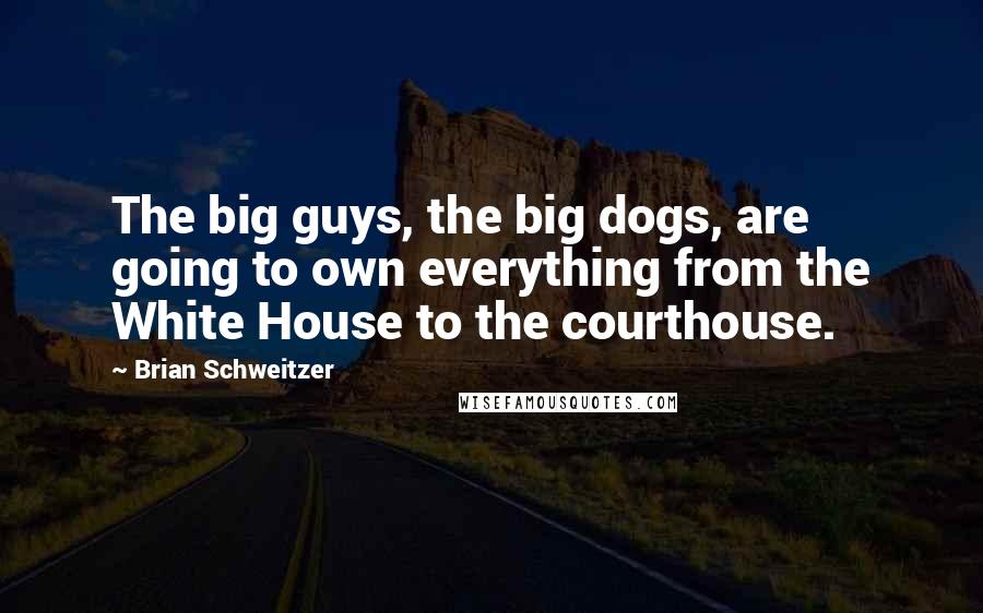 Brian Schweitzer Quotes: The big guys, the big dogs, are going to own everything from the White House to the courthouse.