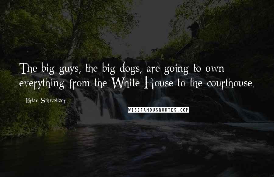 Brian Schweitzer Quotes: The big guys, the big dogs, are going to own everything from the White House to the courthouse.