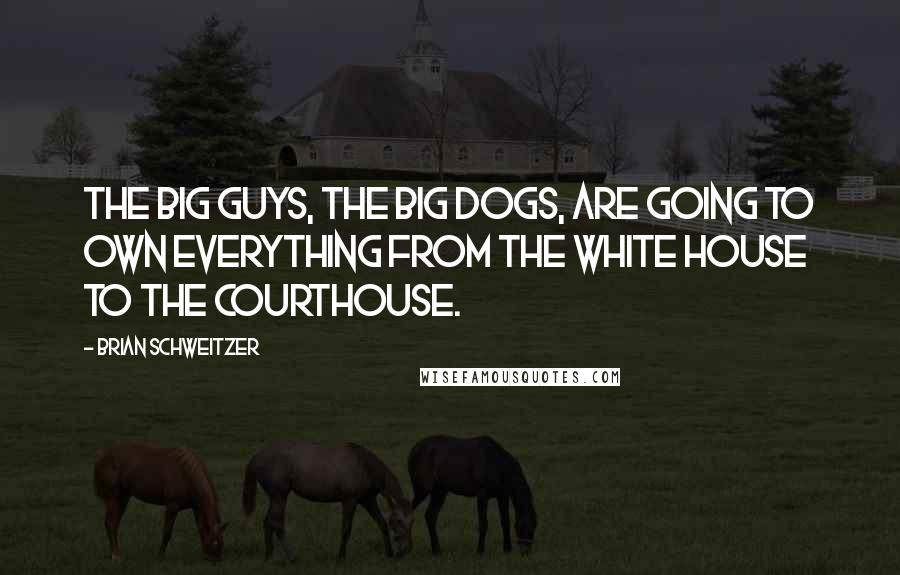 Brian Schweitzer Quotes: The big guys, the big dogs, are going to own everything from the White House to the courthouse.