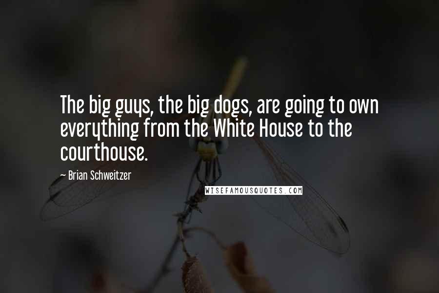 Brian Schweitzer Quotes: The big guys, the big dogs, are going to own everything from the White House to the courthouse.