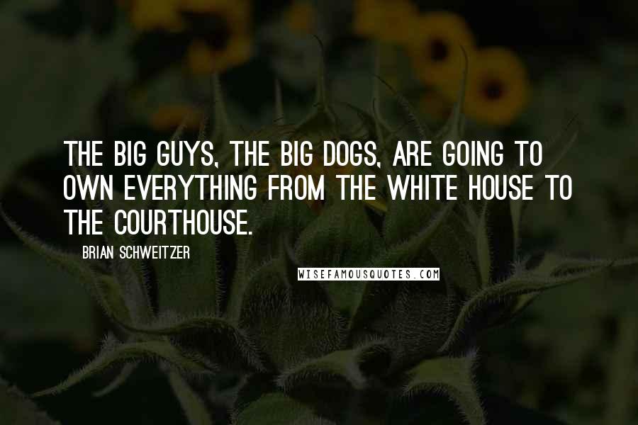 Brian Schweitzer Quotes: The big guys, the big dogs, are going to own everything from the White House to the courthouse.