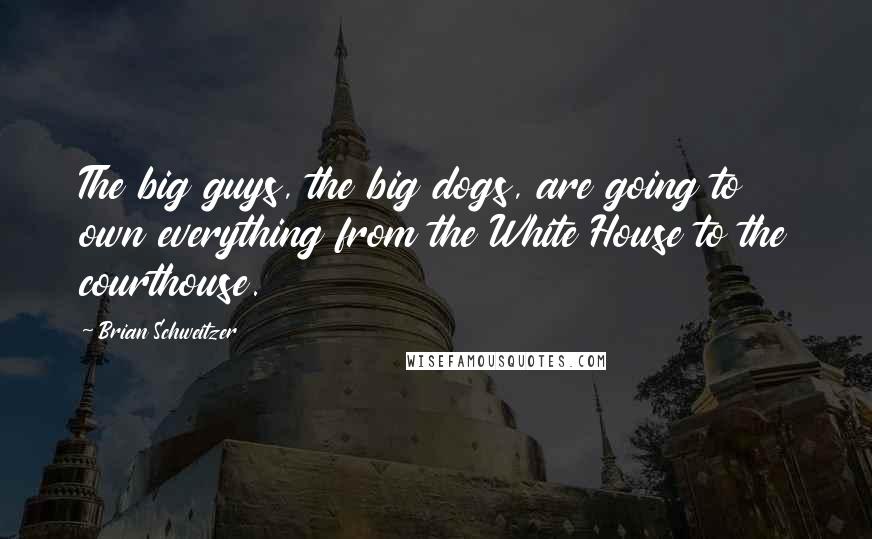 Brian Schweitzer Quotes: The big guys, the big dogs, are going to own everything from the White House to the courthouse.