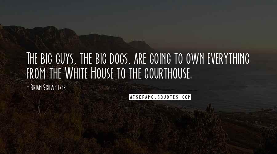 Brian Schweitzer Quotes: The big guys, the big dogs, are going to own everything from the White House to the courthouse.