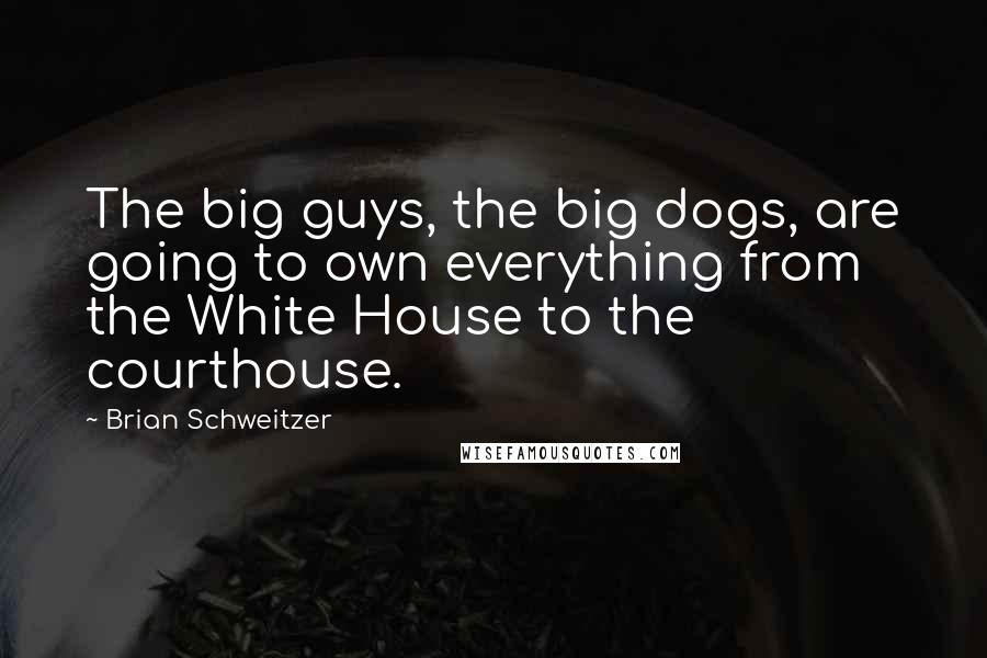 Brian Schweitzer Quotes: The big guys, the big dogs, are going to own everything from the White House to the courthouse.