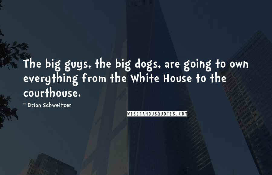 Brian Schweitzer Quotes: The big guys, the big dogs, are going to own everything from the White House to the courthouse.