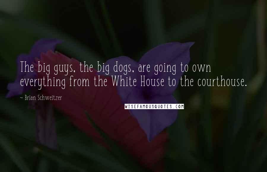 Brian Schweitzer Quotes: The big guys, the big dogs, are going to own everything from the White House to the courthouse.