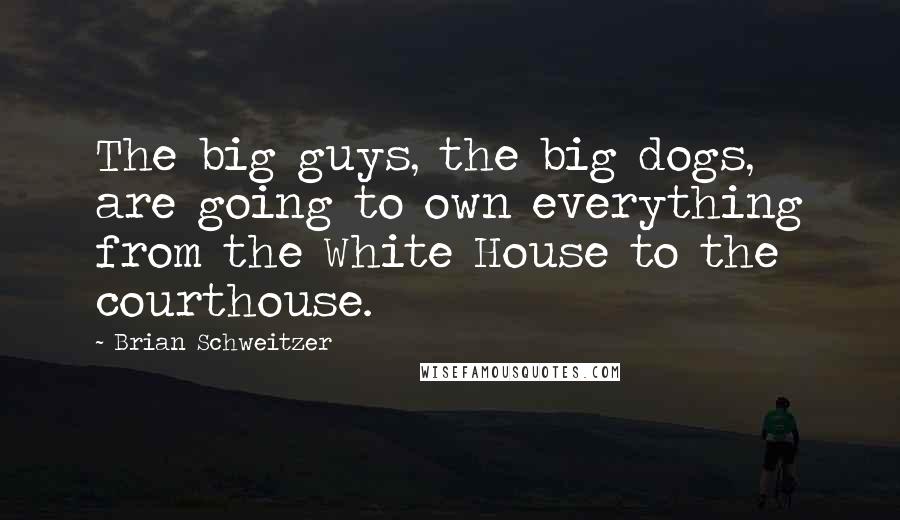 Brian Schweitzer Quotes: The big guys, the big dogs, are going to own everything from the White House to the courthouse.