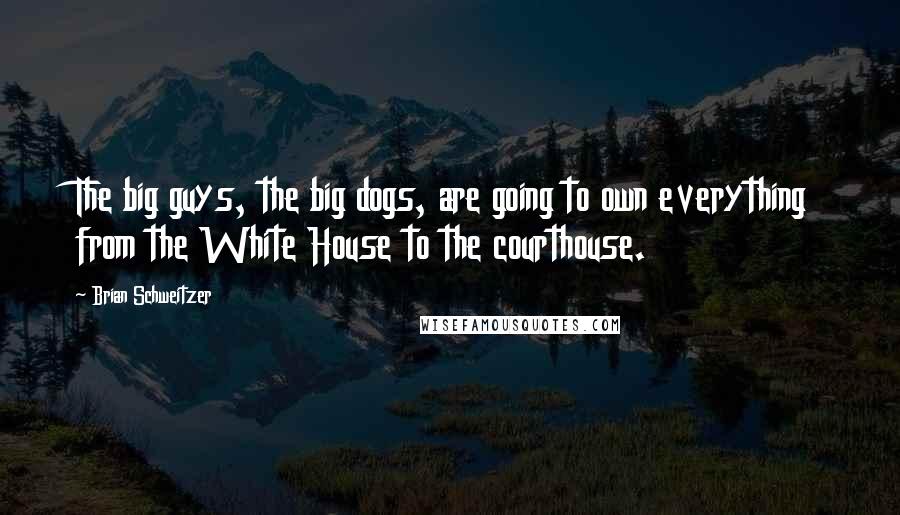 Brian Schweitzer Quotes: The big guys, the big dogs, are going to own everything from the White House to the courthouse.